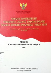 Naskah Komprehensif Perubahan Undang-undang Dasar Negara RI Tahun 1945 : Latar Belakang, Proses, dan Hasil Pembahasan BUKU IV Kekuasaan Pemerintah Negara Jilid 1